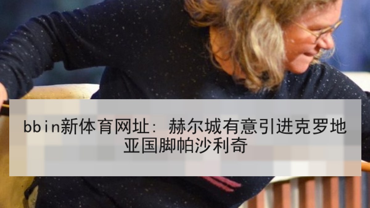bbin新体育网址: 赫尔城有意引进克罗地亚国脚帕沙利奇